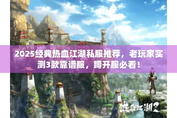 2025经典热血江湖私服推荐，老玩家实测3款靠谱服，蹲开服必看！