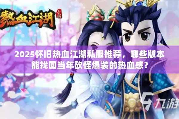2025怀旧热血江湖私服推荐，哪些版本能找回当年砍怪爆装的热血感？