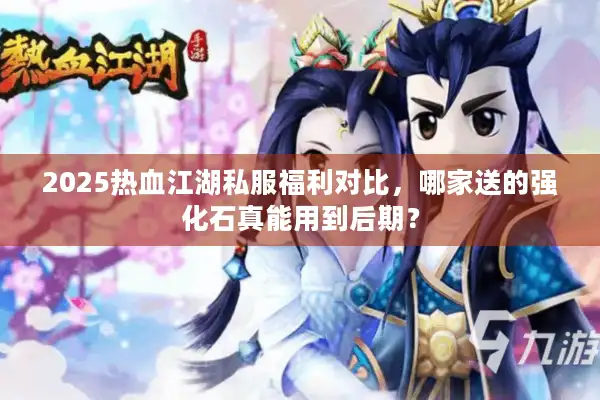 2025热血江湖私服福利对比，哪家送的强化石真能用到后期？