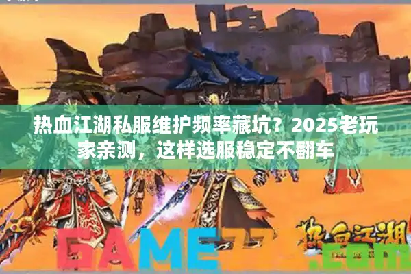 热血江湖私服维护频率藏坑？2025老玩家亲测，这样选服稳定不翻车