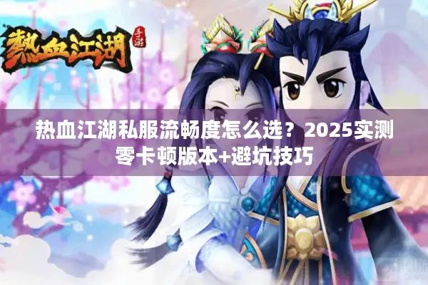 热血江湖私服流畅度怎么选?2025实测零卡顿版本+避坑技巧 热血江湖私服流畅度怎么选?2025实测零卡顿版本+避坑技巧