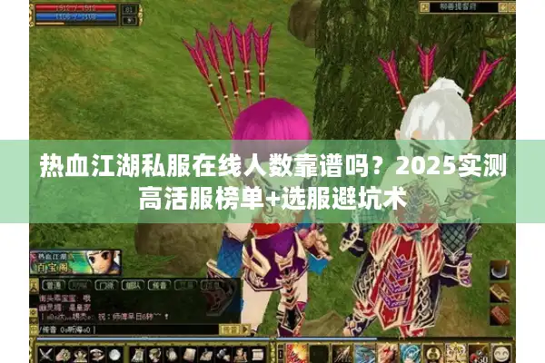 热血江湖私服在线人数靠谱吗？2025实测高活服榜单+选服避坑术