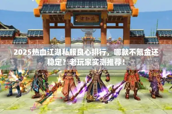 2025热血江湖私服良心排行，哪款不氪金还稳定？老玩家实测推荐！