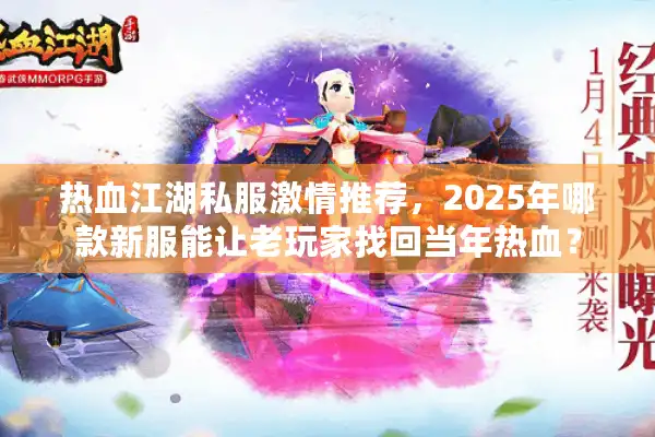 热血江湖私服激情推荐，2025年哪款新服能让老玩家找回当年热血？