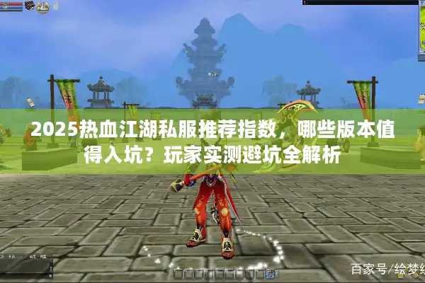 2025热血江湖私服推荐指数,哪些版本值得入坑?玩家实测避坑全解析 2025热血江湖私服推荐指数,哪些版本值得入坑?玩家实测避坑全解析