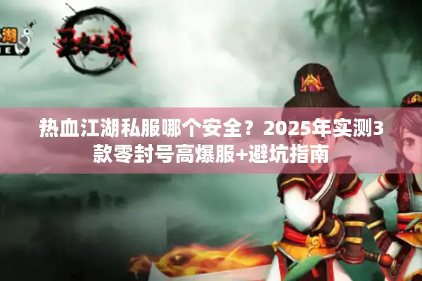 热血江湖私服哪个安全？2025年实测3款零封号高爆服+避坑指南