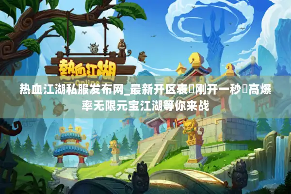 热血江湖私服发布网_最新开区表▷刚开一秒◁高爆率无限元宝江湖等你来战