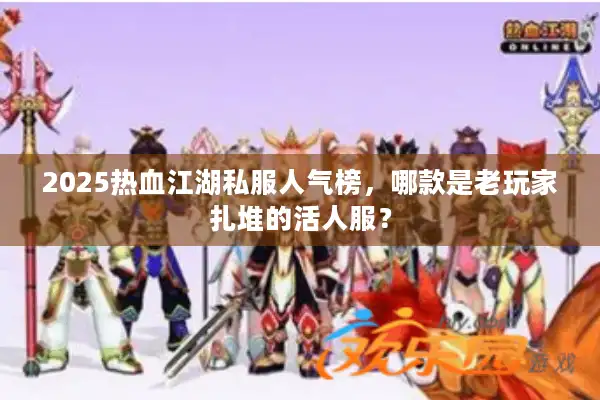 2025热血江湖私服人气榜，哪款是老玩家扎堆的活人服？