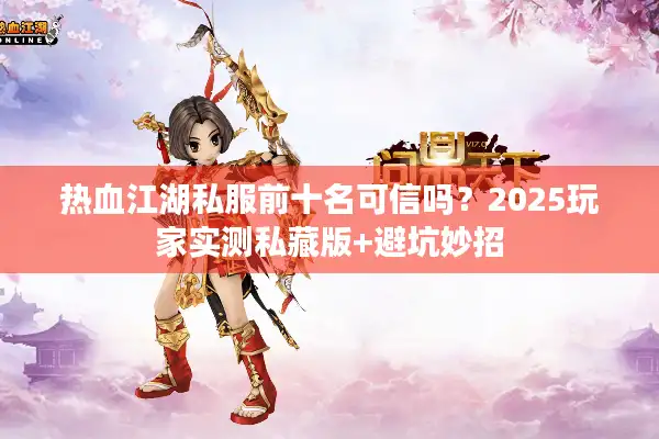 热血江湖私服前十名可信吗?2025玩家实测私藏版+避坑妙招 热血江湖私服前十名可信吗?2025玩家实测私藏版+避坑妙招