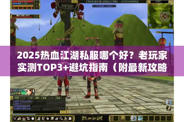 2025热血江湖私服哪个好？老玩家实测TOP3+避坑指南（附最新攻略）