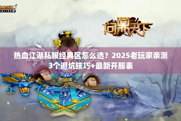 热血江湖私服经典区怎么选？2025老玩家亲测3个避坑技巧+最新开服表