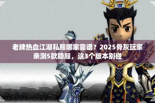 老牌热血江湖私服哪家靠谱？2025骨灰玩家亲测5款稳服，这3个版本别碰