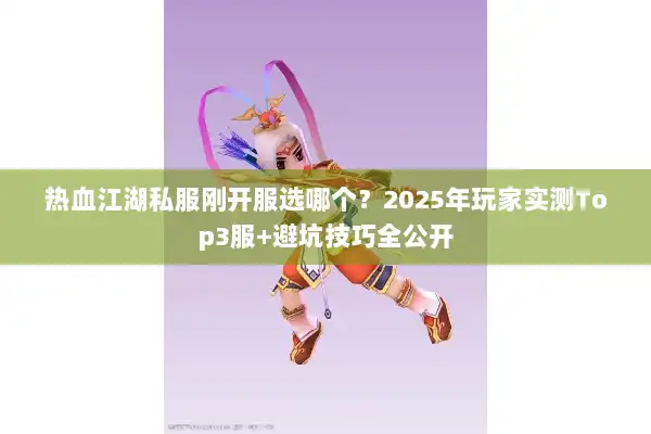 热血江湖私服刚开服选哪个？2025年玩家实测Top3服+避坑技巧全公开