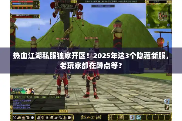 热血江湖私服独家开区！2025年这3个隐藏新服，老玩家都在蹲点等？