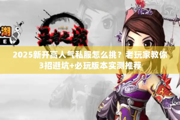 2025新开高人气私服怎么挑？老玩家教你3招避坑+必玩版本实测推荐