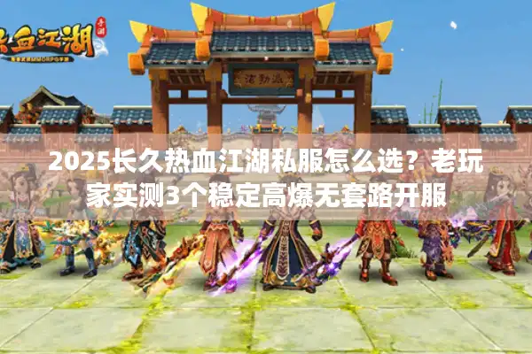 2025长久热血江湖私服怎么选？老玩家实测3个稳定高爆无套路开服
