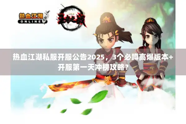 热血江湖私服开服公告2025，3个必蹲高爆版本+开服第一天冲榜攻略？