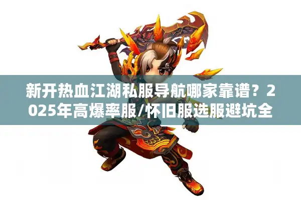 新开热血江湖私服导航哪家靠谱？2025年高爆率服/怀旧服选服避坑全攻略