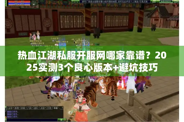 热血江湖私服开服网哪家靠谱?2025实测3个良心版本+避坑技巧 热血江湖私服开服网哪家靠谱?2025实测3个良心版本+避坑技巧