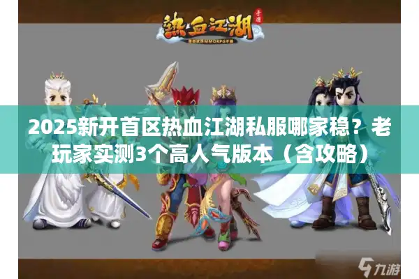 2025新开首区热血江湖私服哪家稳？老玩家实测3个高人气版本（含攻略）
