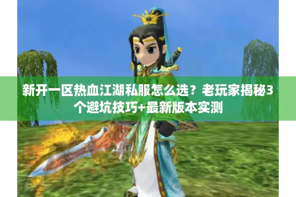 新开一区热血江湖私服怎么选？老玩家揭秘3个避坑技巧+最新版本实测