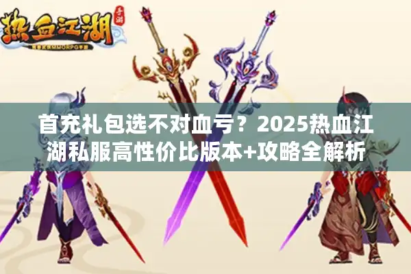 首充礼包选不对血亏?2025热血江湖私服高性价比版本+攻略全解析 首充礼包选不对血亏?2025热血江湖私服高性价比版本+攻略全解析