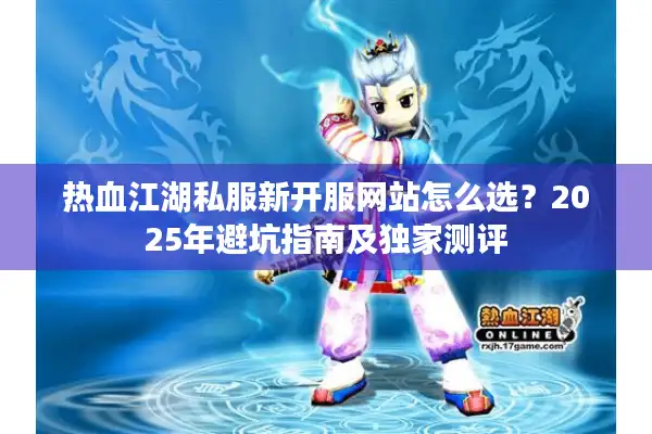 热血江湖私服新开服网站怎么选?2025年避坑指南及独家测评 热血江湖私服新开服网站怎么选?2025年避坑指南及独家测评