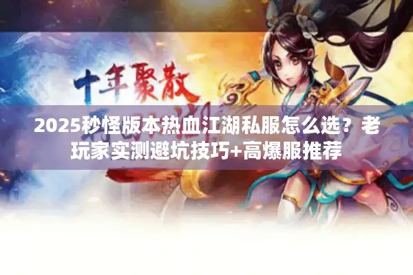2025秒怪版本热血江湖私服怎么选？老玩家实测避坑技巧+高爆服推荐