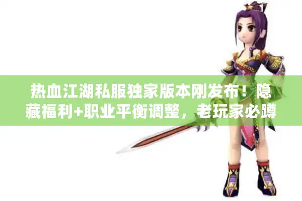 热血江湖私服独家版本刚发布！隐藏福利+职业平衡调整，老玩家必蹲？