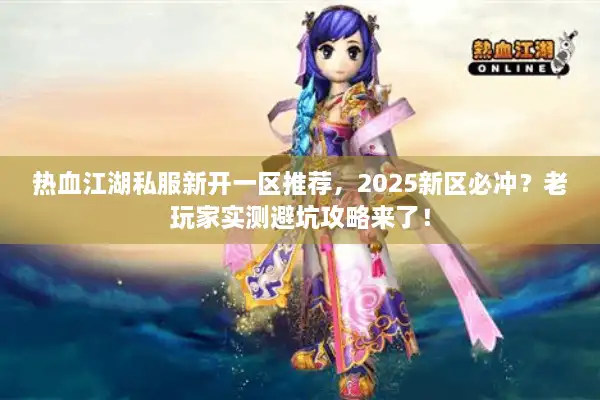 热血江湖私服新开一区推荐，2025新区必冲？老玩家实测避坑攻略来了！