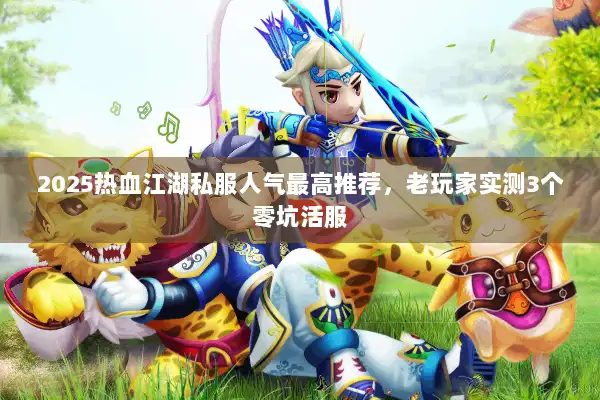 2025热血江湖私服人气最高推荐，老玩家实测3个零坑活服