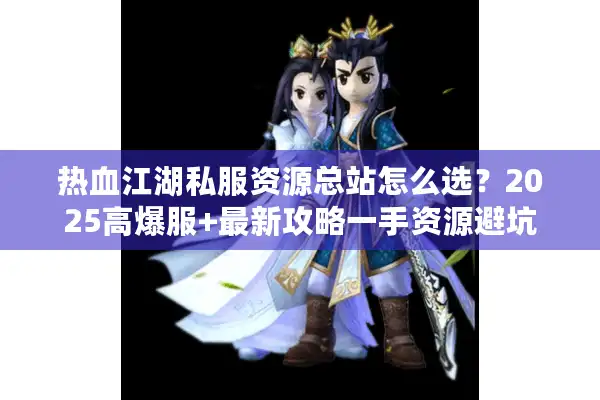 热血江湖私服资源总站怎么选？2025高爆服+最新攻略一手资源避坑