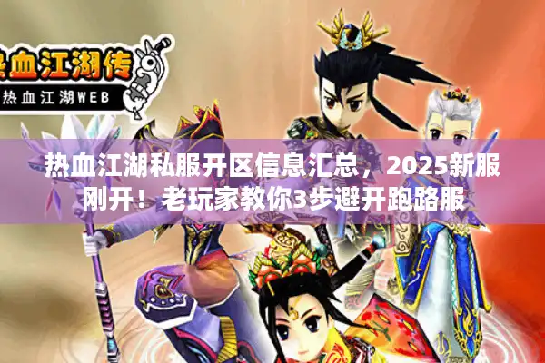 热血江湖私服开区信息汇总,2025新服刚开!老玩家教你3步避开跑路服 热血江湖私服开区信息汇总,2025新服刚开!老玩家教你3步避开跑路服
