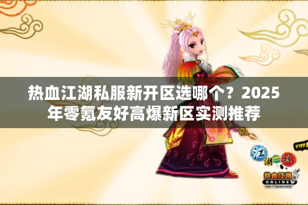 热血江湖私服新开区选哪个?2025年零氪友好高爆新区实测推荐 热血江湖私服新开区选哪个?2025年零氪友好高爆新区实测推荐