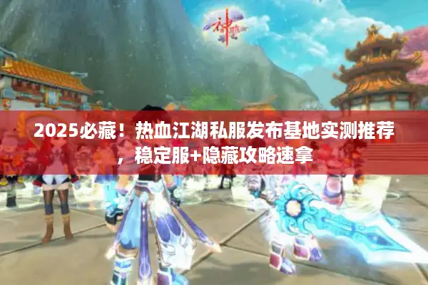 2025必藏！热血江湖私服发布基地实测推荐，稳定服+隐藏攻略速拿