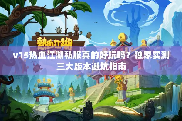 v15热血江湖私服真的好玩吗？独家实测三大版本避坑指南