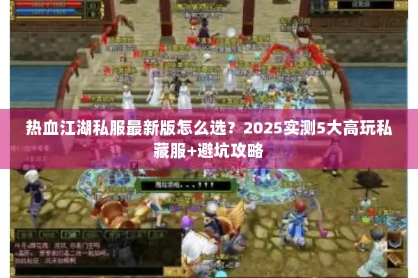 热血江湖私服最新版怎么选？2025实测5大高玩私藏服+避坑攻略