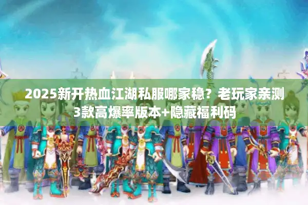 2025新开热血江湖私服哪家稳？老玩家亲测3款高爆率版本+隐藏福利码