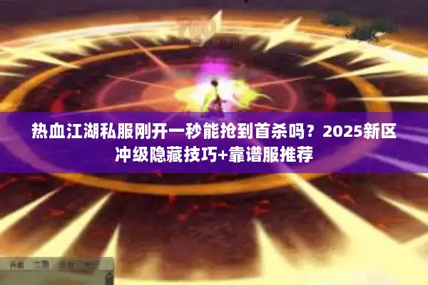 热血江湖私服刚开一秒能抢到首杀吗？2025新区冲级隐藏技巧+靠谱服推荐