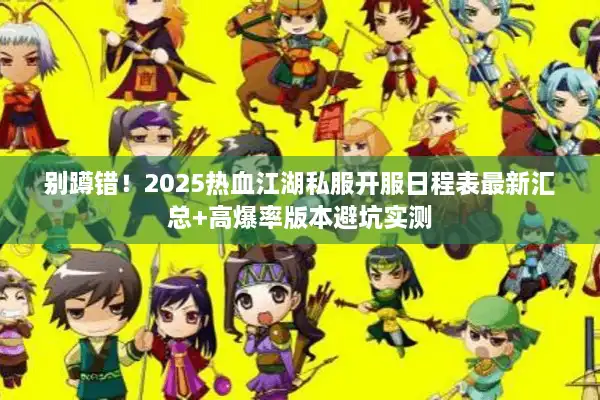 别蹲错！2025热血江湖私服开服日程表最新汇总+高爆率版本避坑实测