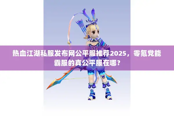 热血江湖私服发布网公平服推荐2025,零氪党能霸服的真公平服在哪? 热血江湖私服发布网公平服推荐2025,零氪党能霸服的真公平服在哪?