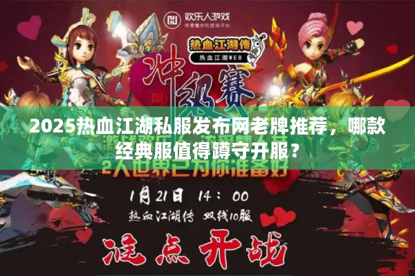 2025热血江湖私服发布网老牌推荐，哪款经典服值得蹲守开服？