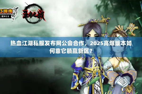 热血江湖私服发布网公会合作,2025高爆版本如何靠它躺赢新区? 热血江湖私服发布网公会合作,2025高爆版本如何靠它躺赢新区?