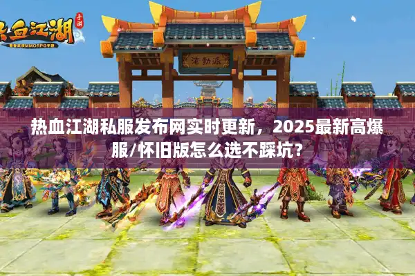 热血江湖私服发布网实时更新，2025最新高爆服/怀旧版怎么选不踩坑？