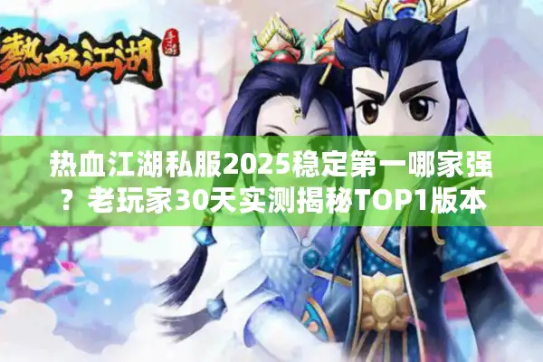 热血江湖私服2025稳定第一哪家强？老玩家30天实测揭秘TOP1版本