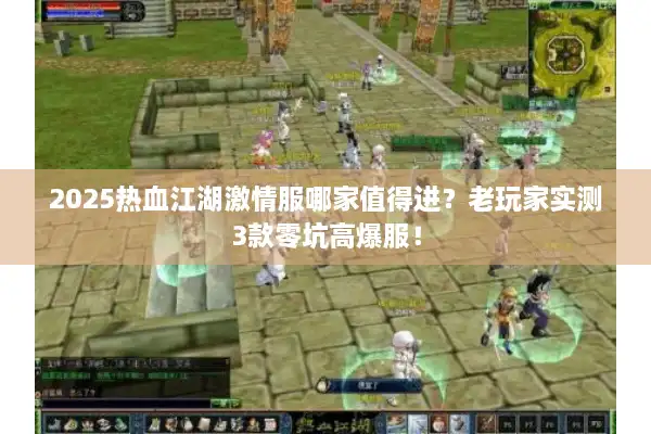 2025热血江湖激情服哪家值得进?老玩家实测3款零坑高爆服! 2025热血江湖激情服哪家值得进?老玩家实测3款零坑高爆服!