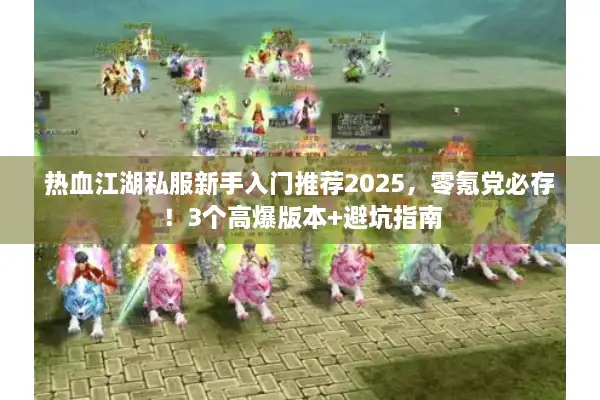 热血江湖私服新手入门推荐2025，零氪党必存！3个高爆版本+避坑指南