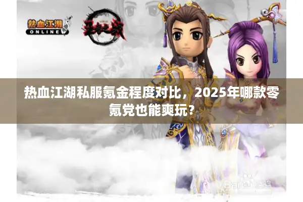热血江湖私服氪金程度对比，2025年哪款零氪党也能爽玩？