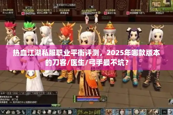 热血江湖私服职业平衡评测,2025年哪款版本的刀客/医生/弓手最不坑? 热血江湖私服职业平衡评测,2025年哪款版本的刀客/医生/弓手最不坑?