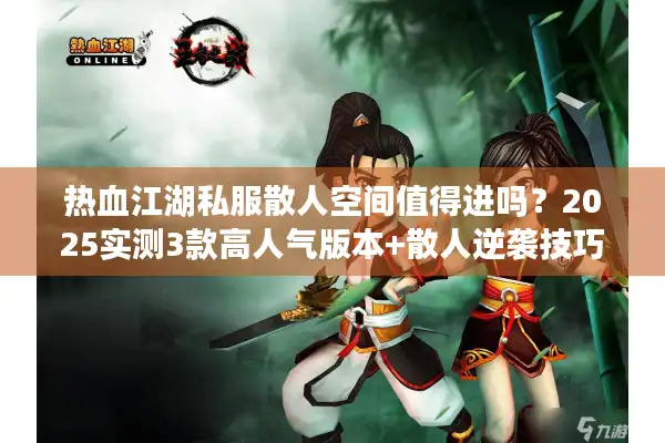 热血江湖私服散人空间值得进吗？2025实测3款高人气版本+散人逆袭技巧